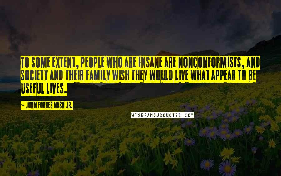 John Forbes Nash Jr. Quotes: To some extent, people who are insane are nonconformists, and society and their family wish they would live what appear to be useful lives.