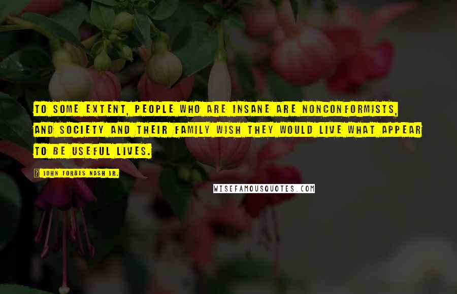 John Forbes Nash Jr. Quotes: To some extent, people who are insane are nonconformists, and society and their family wish they would live what appear to be useful lives.