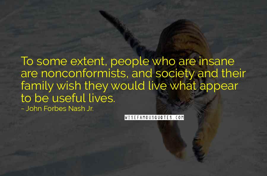 John Forbes Nash Jr. Quotes: To some extent, people who are insane are nonconformists, and society and their family wish they would live what appear to be useful lives.