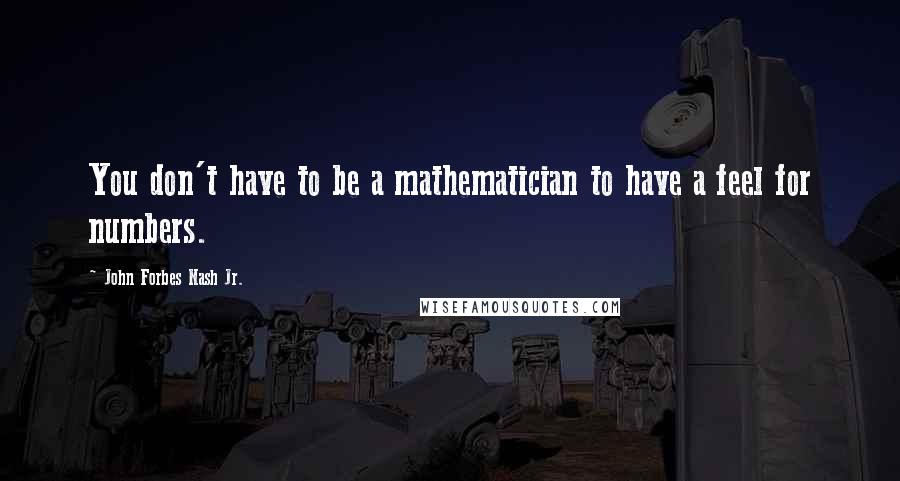 John Forbes Nash Jr. Quotes: You don't have to be a mathematician to have a feel for numbers.