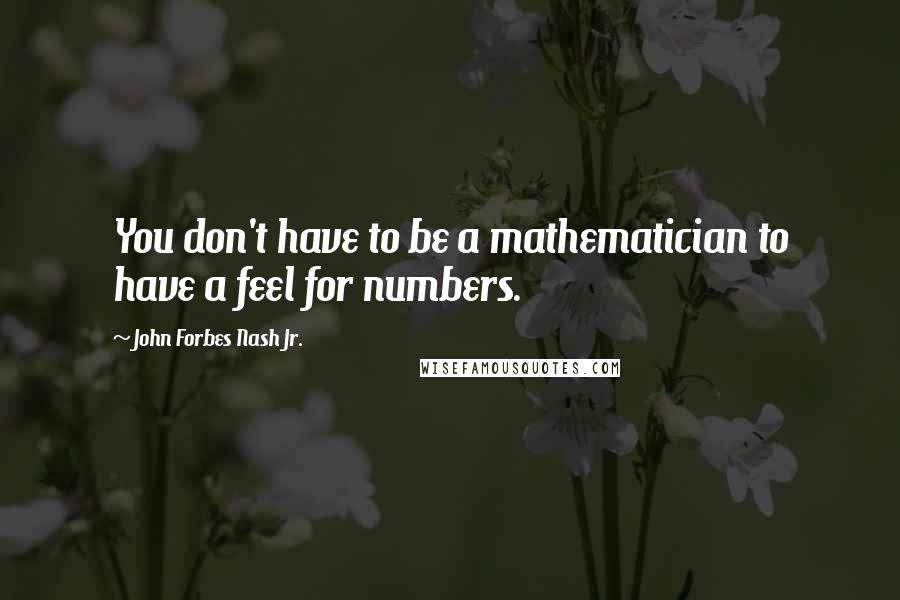 John Forbes Nash Jr. Quotes: You don't have to be a mathematician to have a feel for numbers.