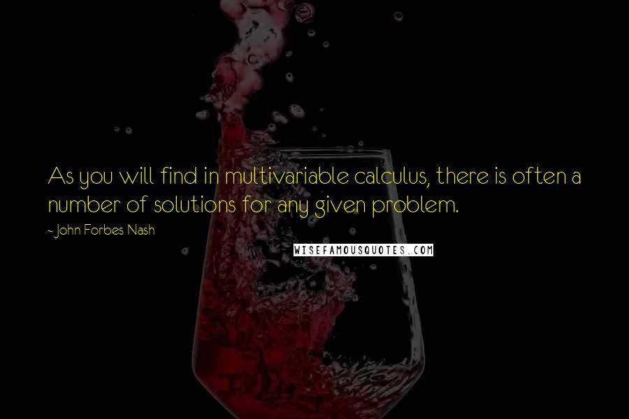 John Forbes Nash Quotes: As you will find in multivariable calculus, there is often a number of solutions for any given problem.