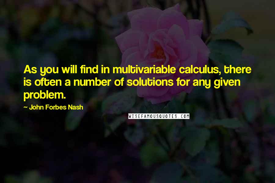 John Forbes Nash Quotes: As you will find in multivariable calculus, there is often a number of solutions for any given problem.