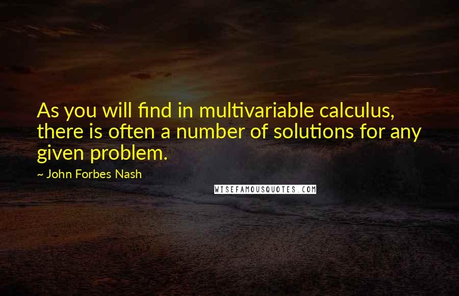John Forbes Nash Quotes: As you will find in multivariable calculus, there is often a number of solutions for any given problem.
