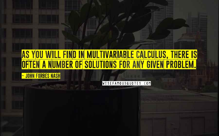 John Forbes Nash Quotes: As you will find in multivariable calculus, there is often a number of solutions for any given problem.