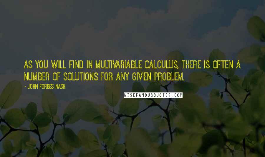 John Forbes Nash Quotes: As you will find in multivariable calculus, there is often a number of solutions for any given problem.