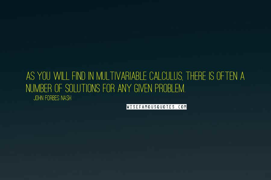 John Forbes Nash Quotes: As you will find in multivariable calculus, there is often a number of solutions for any given problem.