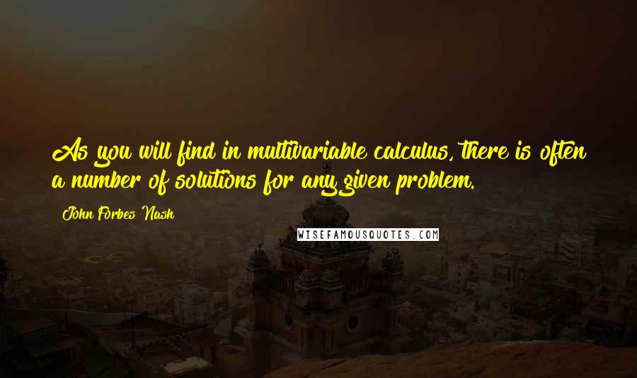 John Forbes Nash Quotes: As you will find in multivariable calculus, there is often a number of solutions for any given problem.