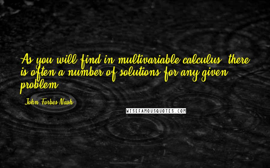 John Forbes Nash Quotes: As you will find in multivariable calculus, there is often a number of solutions for any given problem.