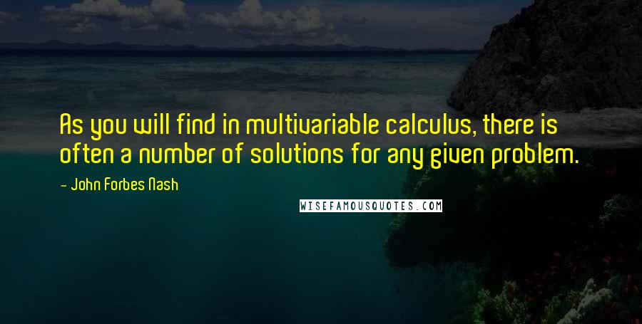 John Forbes Nash Quotes: As you will find in multivariable calculus, there is often a number of solutions for any given problem.