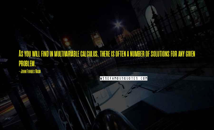 John Forbes Nash Quotes: As you will find in multivariable calculus, there is often a number of solutions for any given problem.