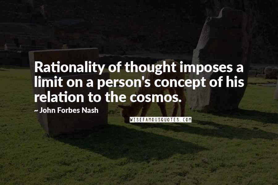 John Forbes Nash Quotes: Rationality of thought imposes a limit on a person's concept of his relation to the cosmos.