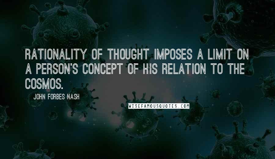 John Forbes Nash Quotes: Rationality of thought imposes a limit on a person's concept of his relation to the cosmos.