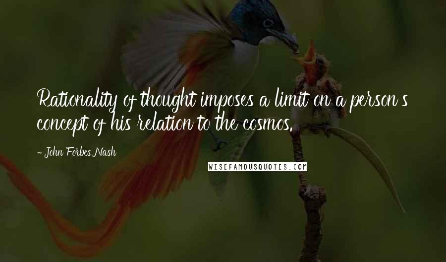 John Forbes Nash Quotes: Rationality of thought imposes a limit on a person's concept of his relation to the cosmos.