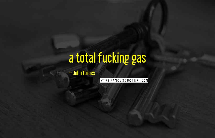 John Forbes Quotes: a total fucking gas