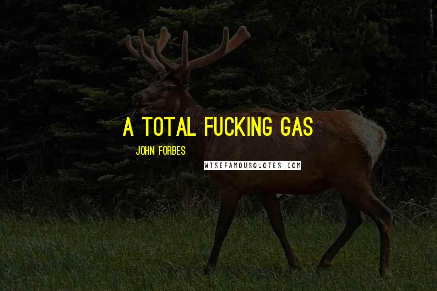 John Forbes Quotes: a total fucking gas