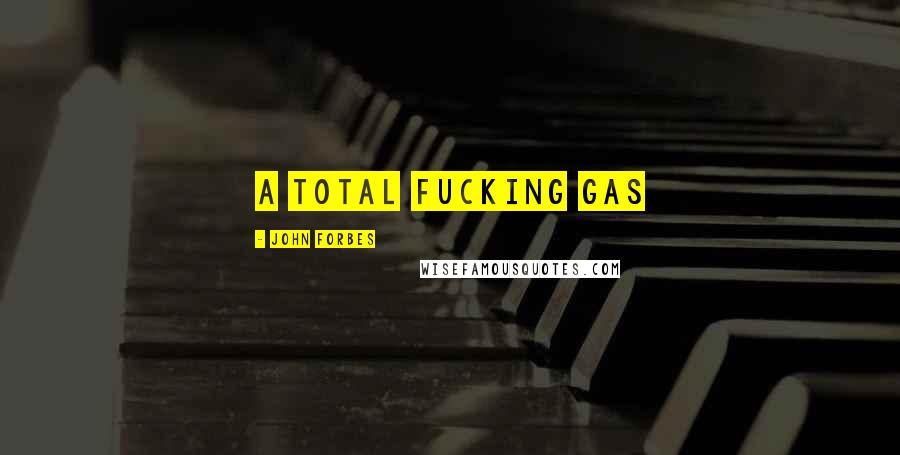 John Forbes Quotes: a total fucking gas