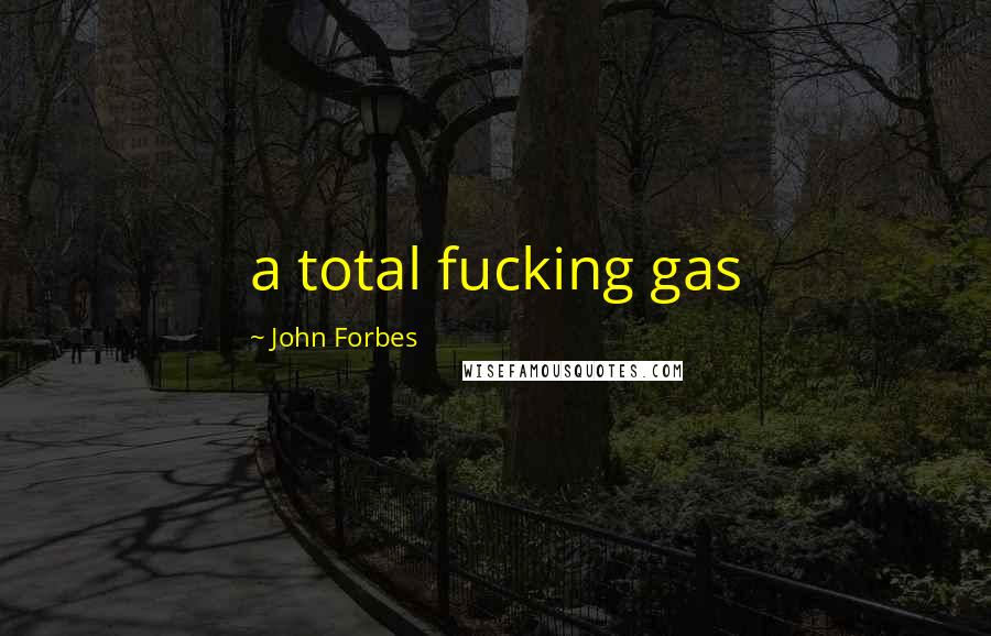 John Forbes Quotes: a total fucking gas