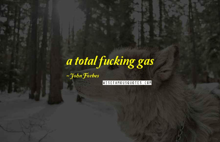 John Forbes Quotes: a total fucking gas
