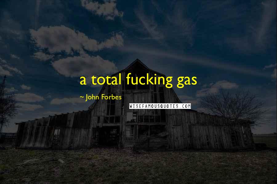 John Forbes Quotes: a total fucking gas
