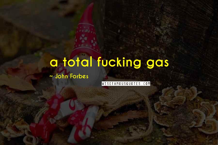 John Forbes Quotes: a total fucking gas