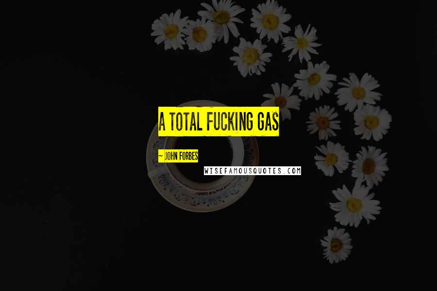 John Forbes Quotes: a total fucking gas