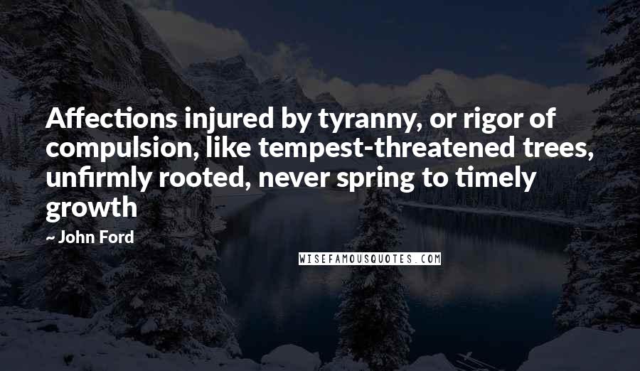 John Ford Quotes: Affections injured by tyranny, or rigor of compulsion, like tempest-threatened trees, unfirmly rooted, never spring to timely growth