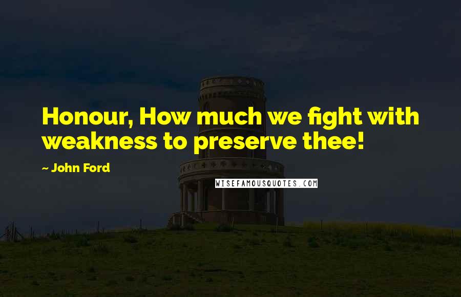 John Ford Quotes: Honour, How much we fight with weakness to preserve thee!