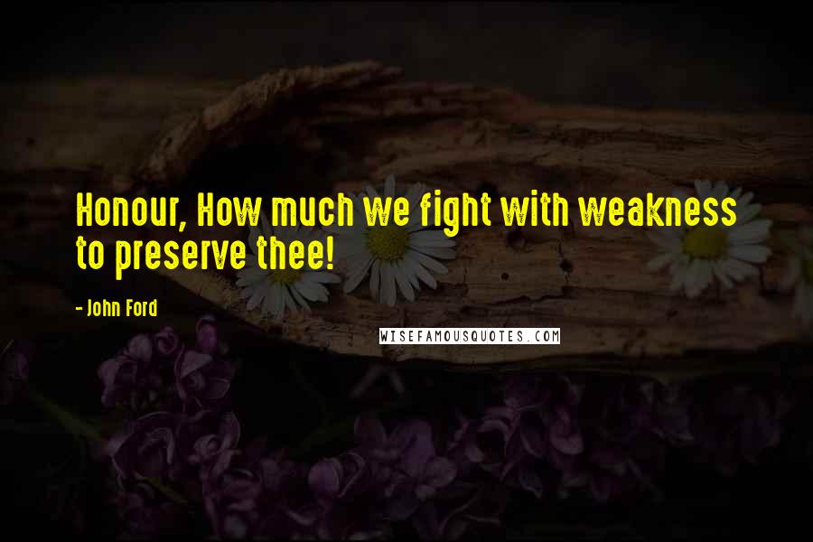 John Ford Quotes: Honour, How much we fight with weakness to preserve thee!