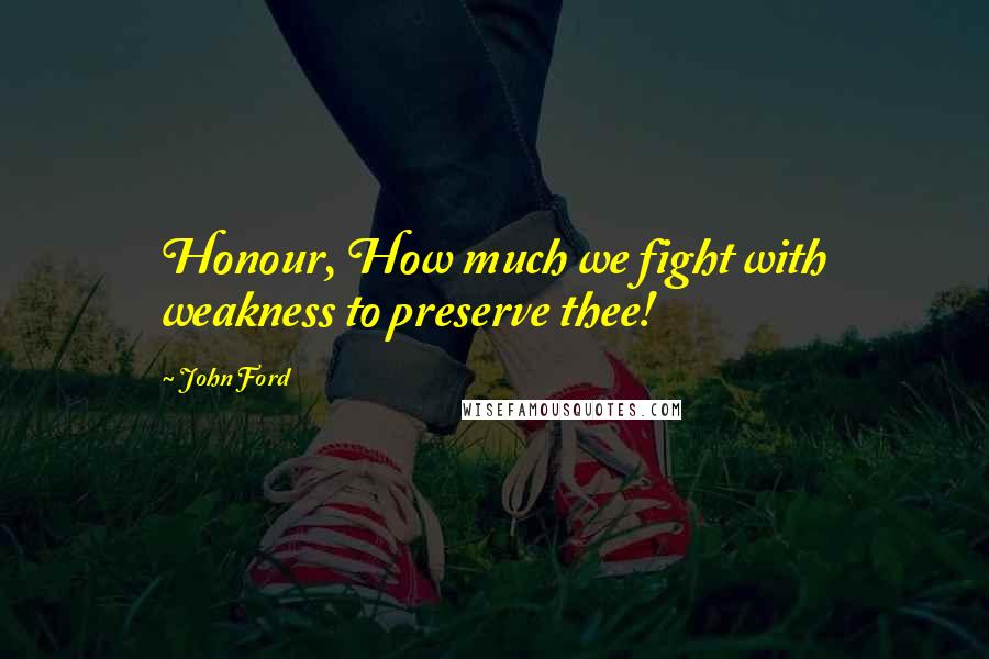 John Ford Quotes: Honour, How much we fight with weakness to preserve thee!