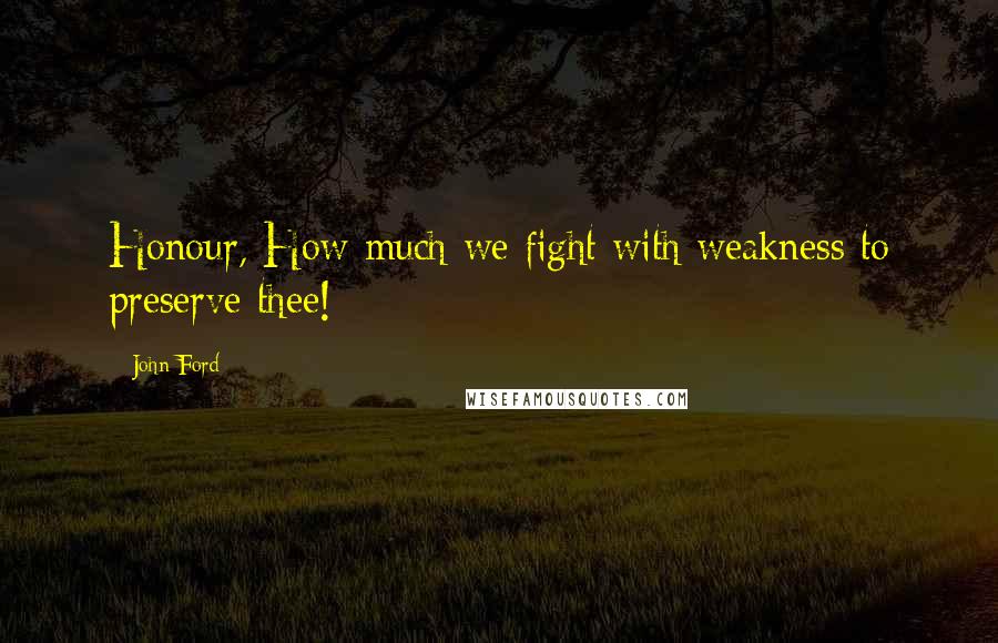 John Ford Quotes: Honour, How much we fight with weakness to preserve thee!