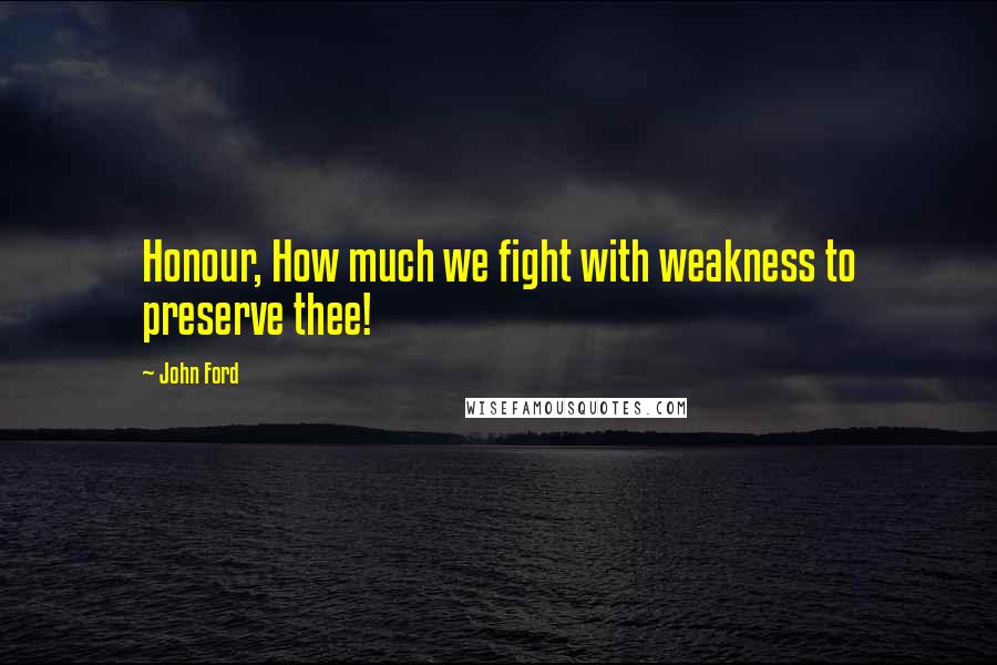 John Ford Quotes: Honour, How much we fight with weakness to preserve thee!