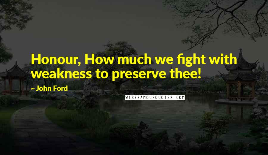 John Ford Quotes: Honour, How much we fight with weakness to preserve thee!