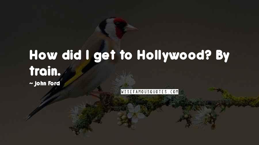 John Ford Quotes: How did I get to Hollywood? By train.