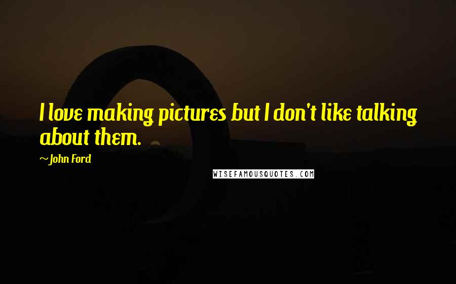 John Ford Quotes: I love making pictures but I don't like talking about them.