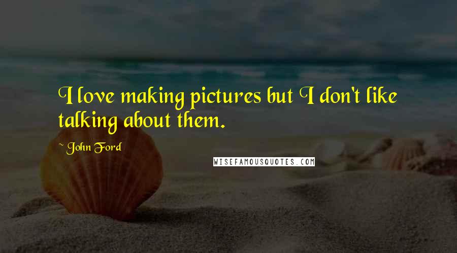 John Ford Quotes: I love making pictures but I don't like talking about them.
