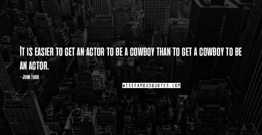 John Ford Quotes: It is easier to get an actor to be a cowboy than to get a cowboy to be an actor.