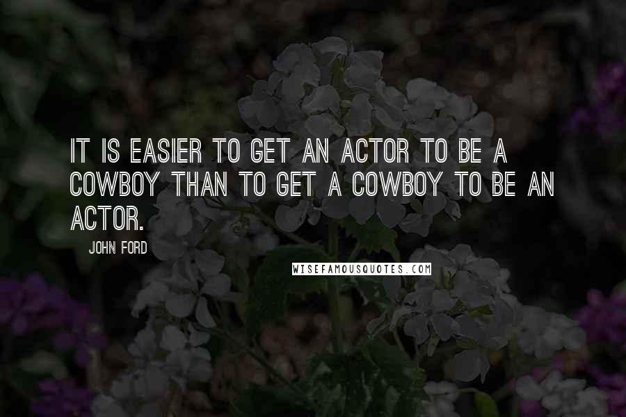 John Ford Quotes: It is easier to get an actor to be a cowboy than to get a cowboy to be an actor.