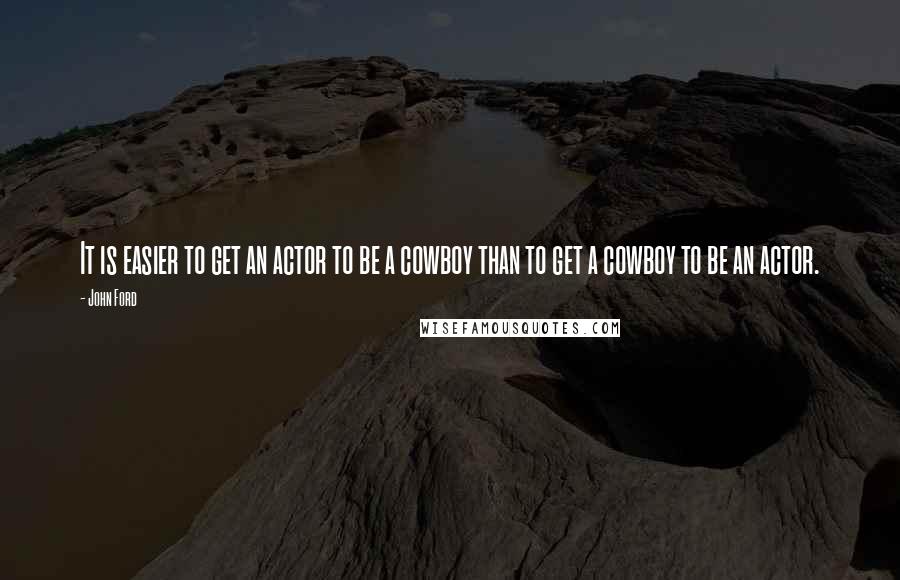 John Ford Quotes: It is easier to get an actor to be a cowboy than to get a cowboy to be an actor.