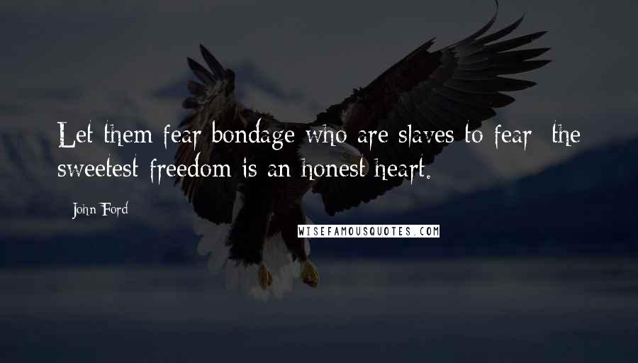 John Ford Quotes: Let them fear bondage who are slaves to fear; the sweetest freedom is an honest heart.