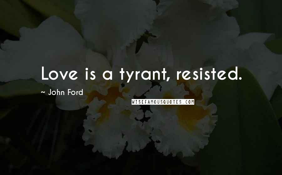 John Ford Quotes: Love is a tyrant, resisted.