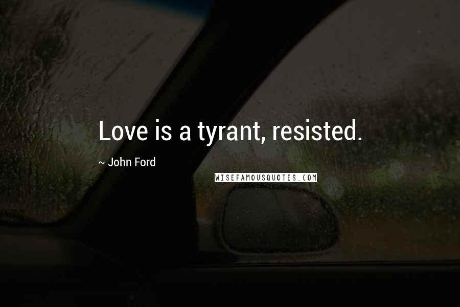 John Ford Quotes: Love is a tyrant, resisted.