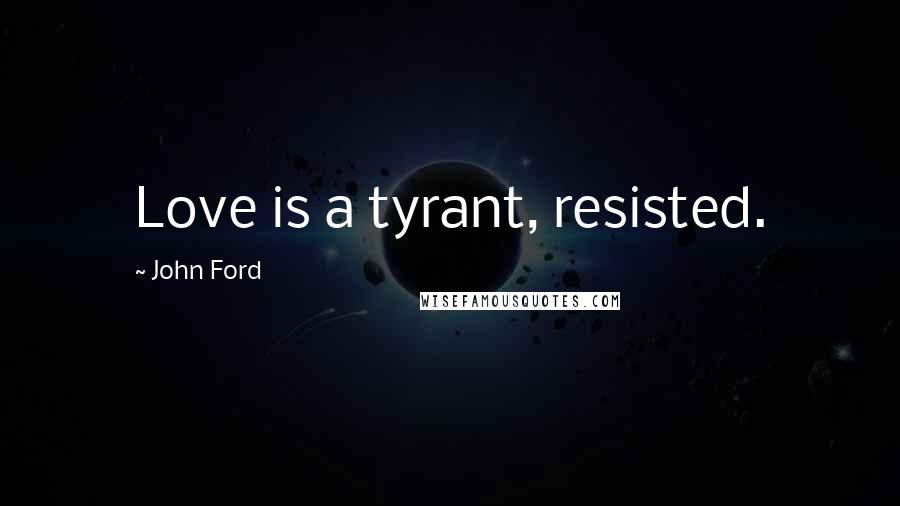 John Ford Quotes: Love is a tyrant, resisted.