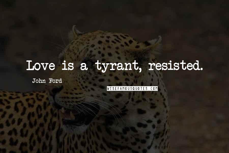 John Ford Quotes: Love is a tyrant, resisted.