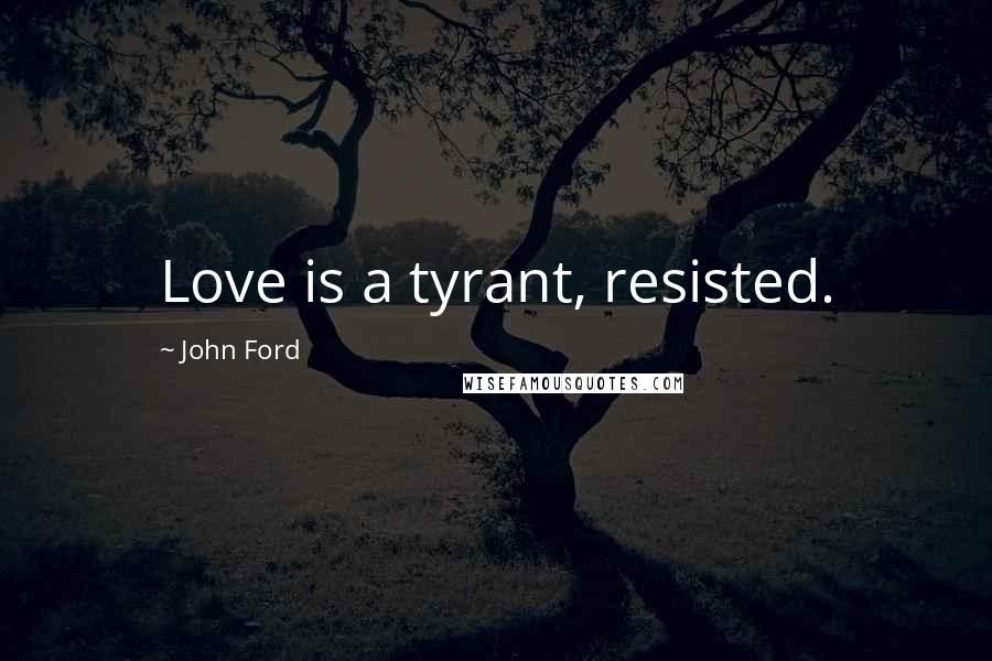 John Ford Quotes: Love is a tyrant, resisted.