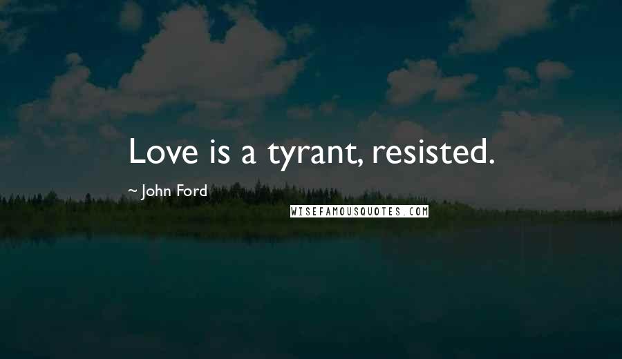 John Ford Quotes: Love is a tyrant, resisted.