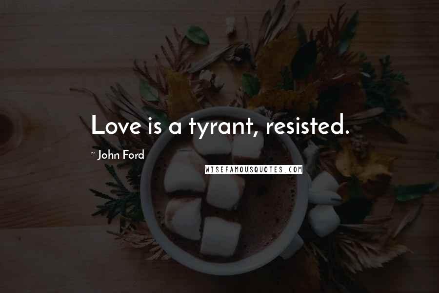 John Ford Quotes: Love is a tyrant, resisted.