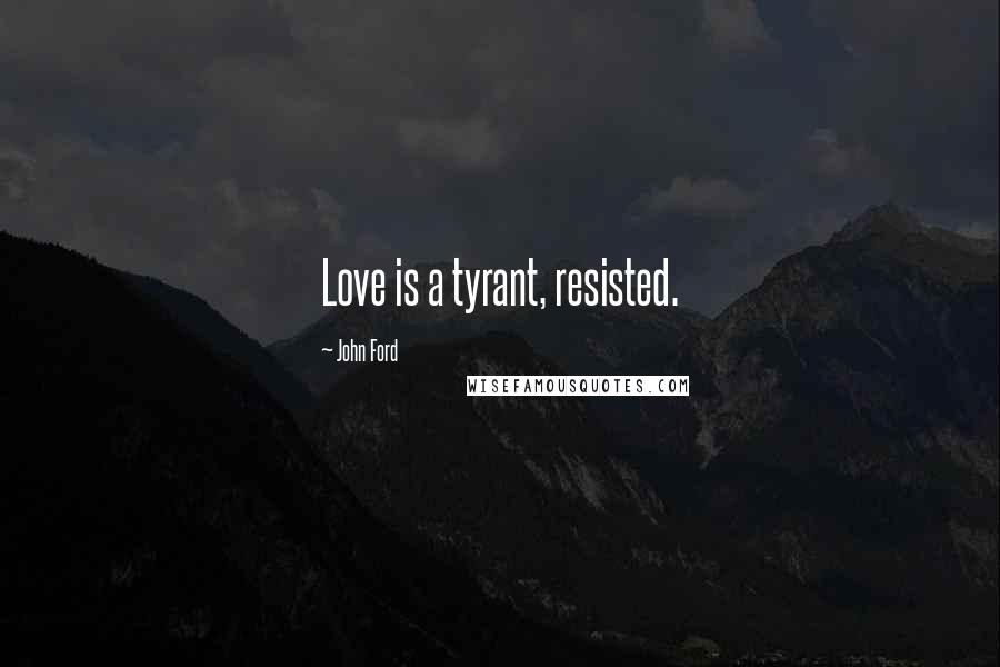 John Ford Quotes: Love is a tyrant, resisted.