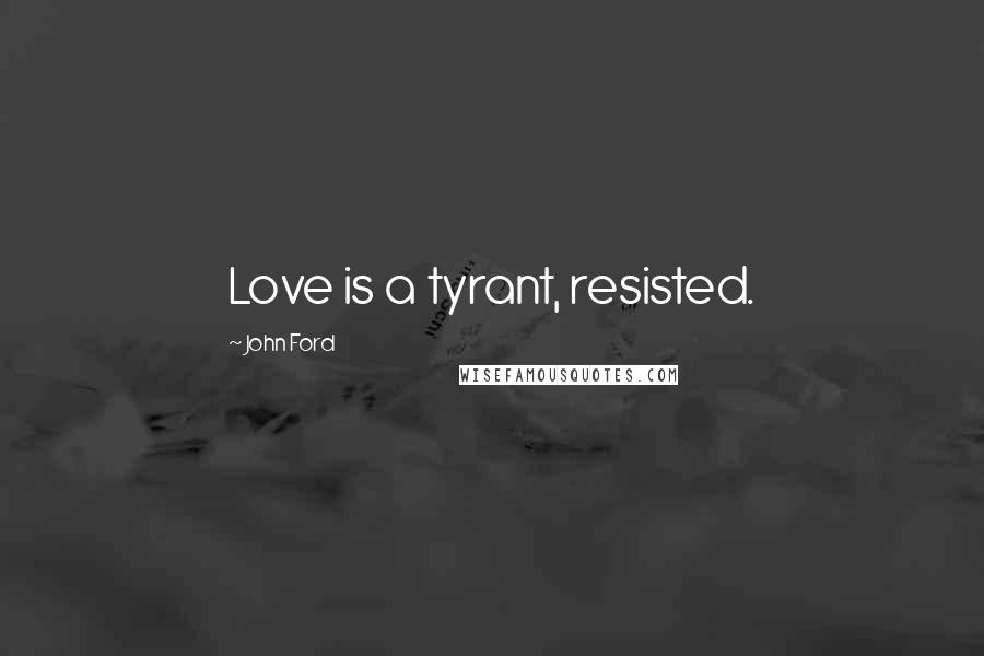 John Ford Quotes: Love is a tyrant, resisted.