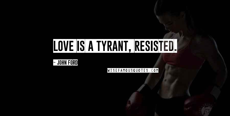 John Ford Quotes: Love is a tyrant, resisted.